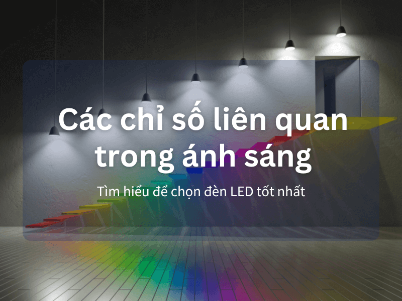 Các chỉ số liên quan trong ánh sáng: Tìm hiểu để chọn đèn LED tốt nhất